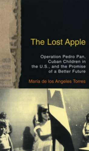 The Lost Apple the Lost Apple: Operation Pedro Pan, Cuban Children in the U.S., and the Promise of a Better Future de Maria de los Angeles Torres