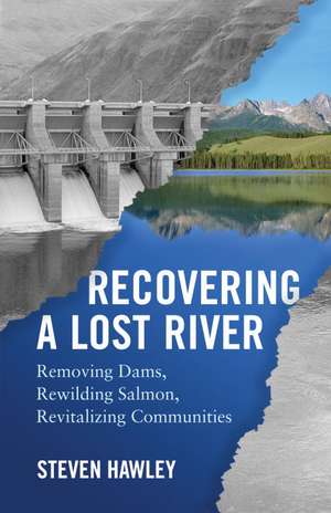 Recovering a Lost River: Removing Dams, Rewilding Salmon, Revitalizing Communities de Steven Hawley