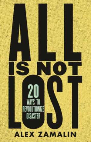 All Is Not Lost: 20 Ways to Revolutionize Disaster de Alex Zamalin