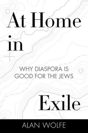 At Home in Exile: Why Diaspora Is Good for the Jews de Alan Wolfe