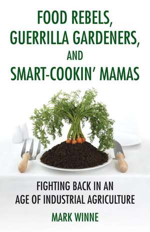 Food Rebels, Guerrilla Gardeners, and Smart-Cookin' Mamas: Fighting Back in an Age of Industrial Agriculture de Mark Winne