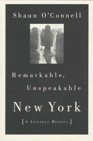 Remarkable, Unspeakable New York: A Literary History de Shaun O'Connell