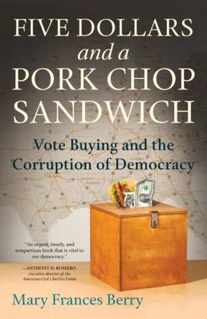 Five Dollars and a Pork Chop Sandwich: Vote Buying and the Corruption of Democracy de Mary Frances Berry