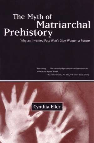 The Myth of Matriarchal Prehistory: Why an Invented Past Will Not Give Women a Future de Cynthia Eller