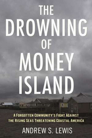 The Drowning of Money Island: A Forgotten Community's Fight Against the Rising Seas Threatening Coastal Americ a de Andrew S. Lewis