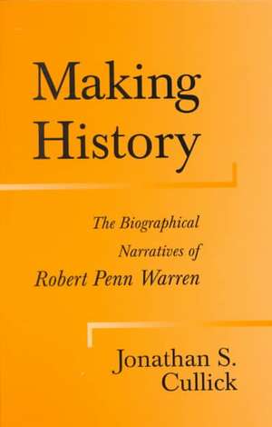 Making History: The Biographical Narratives of Robert Penn Warren de Jonathan S. Cullick