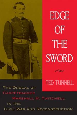 Edge of the Sword: The Ordeal of Carpetbagger Marshall H. Twitchell in the Civil War and Reconstruction de Ted Tunnell