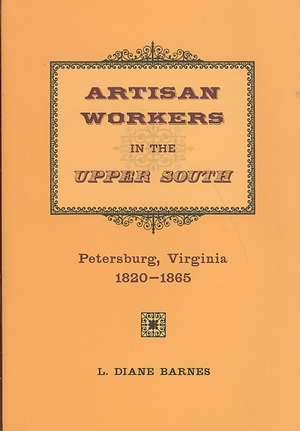 Artisan Workers in the Upper South: Petersburg, Virginia, 1820-1865 de L. Diane Barnes