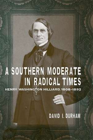 A Southern Moderate in Radical Times: Henry Washington Hilliard, 1808-1892 de David I. Durham