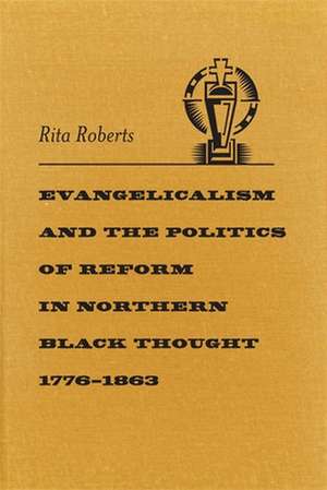 Evangelicalism and the Politics of Reform in Northern Black Thought, 1776-1863 de Rita Roberts