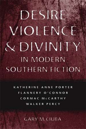 Desire, Violence, & Divinity in Modern Southern Fiction: Katherine Anne Porter, Flannery O'Connor, Cormac McCarthy, Walker Percy de Gary M. Ciuba