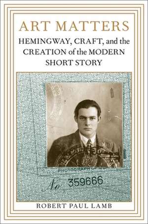 Art Matters: Hemingway, Craft, and the Creation of the Modern Short Story de Robert Paul Lamb