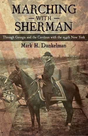 Marching with Sherman: Through Georgia and the Carolinas with the 154th New York de Mark H. Dunkelman