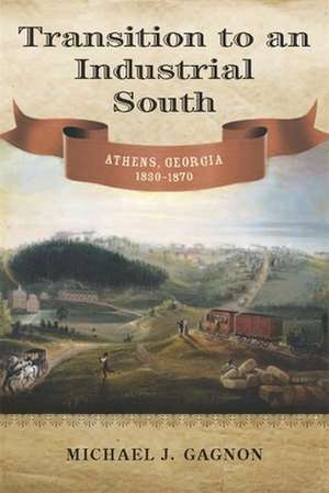 Transition to an Industrial South: Athens, Georgia, 1830-1870 de Michael J. Gagnon