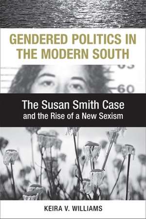 Gendered Politics in the Modern South: The Susan Smith Case and the Rise of a New Sexism de Keira V. Williams