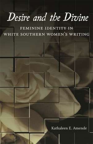 Desire and the Divine: Feminine Identity in White Southern Women's Writing de Kathaleen E. Amende