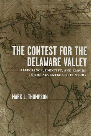 The Contest for the Delaware Valley: Allegiance, Identity, and Empire in the Seventeenth Century de Mark L. Thompson