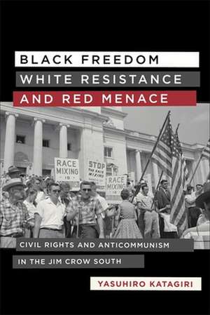 Black Freedom, White Resistance, and Red Menace: Civil Rights and Anticommunism in the Jim Crow South de Yasuhiro Katagiri