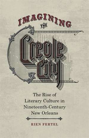 Imagining the Creole City: The Rise of Literary Culture in Nineteenth-Century New Orleans de Rien Fertel