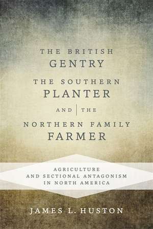 The British Gentry, the Southern Planter, and the Northern Family Farmer: Agriculture and Sectional Antagonism in North America de James L. Huston