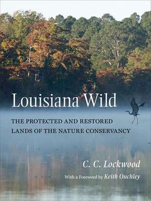 Louisiana Wild: The Protected and Restored Lands of the Nature Conservancy de C. C. Lockwood