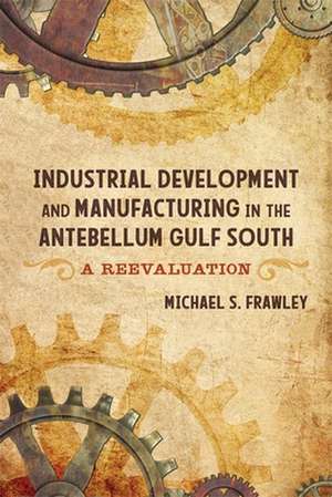 Industrial Development and Manufacturing in the Antebellum Gulf South de Michael S Frawley