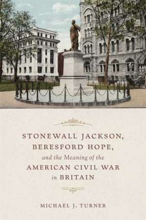 Stonewall Jackson, Beresford Hope, and the Meaning of the American Civil War in Britain de Michael J. Turner