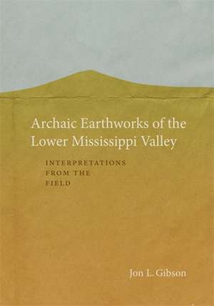 Archaic Earthworks of the Lower Mississippi Valley de Jon L Gibson