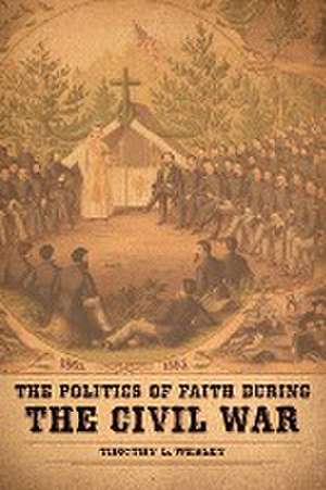 The Politics of Faith During the Civil War de Timothy L Wesley