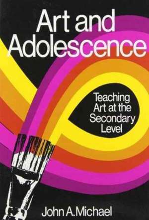 Art and Adolescence: Teaching Art at the Secondary Level de John A. Michael