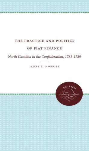 The Practice and Politics of Fiat Finance: North Carolina in the Confederation, 1783-1789 de James R. Morrill