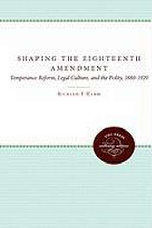 Shaping the Eighteenth Amendment: Temperance Reform, Legal Culture, and the Polity, 1880-1920 de Richard F. Hamm