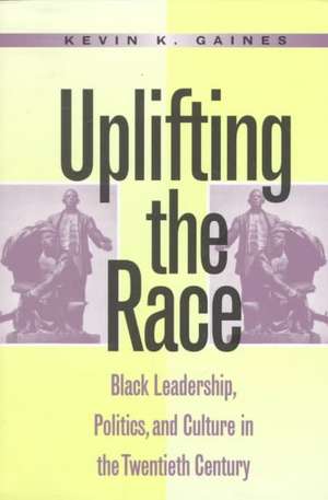 Uplifting the Race: Black Leadership, Politics, and Culture in the Twentieth Century de Kevin K. Gaines