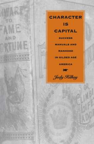 Character Is Capital: Success Manuals and Manhood in Gilded Age America de Judy Hilkey