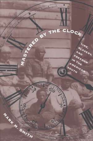 Mastered by the Clock: Time, Slavery, and Freedom in the American South de Mark M. Smith