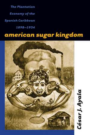 American Sugar Kingdom: The Plantation Economy of the Spanish Caribbean, 1898-1934 de Cesar J. Ayala