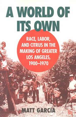 A World of Its Own: Race, Labor, and Citrus in the Making of Greater Los Angeles, 1900-1970 de Matt Garcia