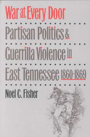 War at Every Door: Partisan Politics and Guerilla Violence in East Tennessee, 1860-1869 de Noel C. Fisher