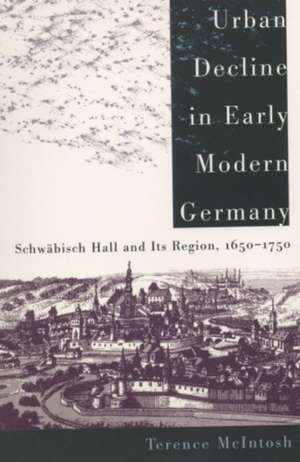 Urban Decline in Early Modern Germany: Schwabisch Hall and Its Region, 1650-1750 de Terence McIntosh