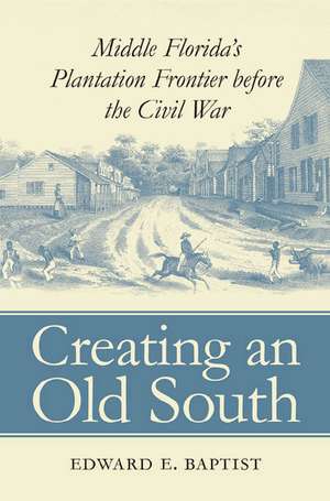 Creating an Old South: Middle Florida's Plantation Frontier Before the Civil War de Edward E. Baptist