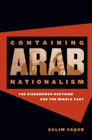 Containing Arab Nationalism: The Eisenhower Doctrine and the Middle East de Salim Yaqub