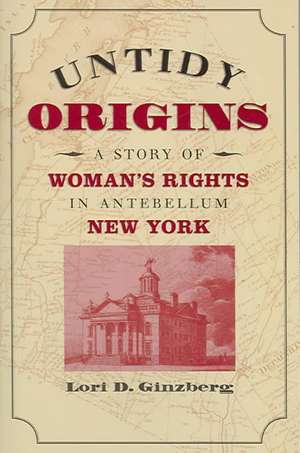 Untidy Origins: A Story of Woman's Rights in Antebellum New York de Lori D. Ginzberg