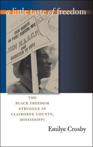 A Little Taste of Freedom: The Black Freedom Struggle in Claiborne County, Mississippi de Emilye Crosby