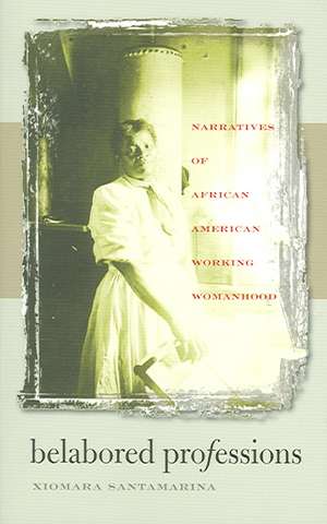 Belabored Professions: Narratives of African American Working Womanhood de Xiomara Santamarina