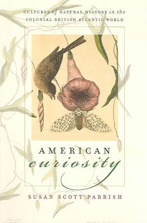 American Curiosity: Cultures of Natural History in the Colonial British Atlantic World de Susan Scott Parrish