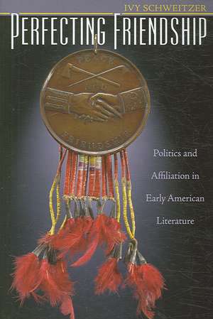 Perfecting Friendship: Politics and Affiliation in Early American Literature de Ivy Schweitzer