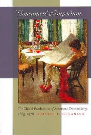 Consumers' Imperium: The Global Production of American Domesticity, 1865-1920 de Kristin L. Hoganson