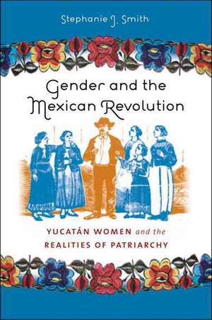 Gender and the Mexican Revolution: Yucatan Women & the Realities of Patriarchy de Stephanie J. Smith