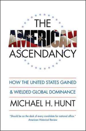 The American Ascendancy: How the United States Gained and Wielded Global Dominance de Michael H. Hunt