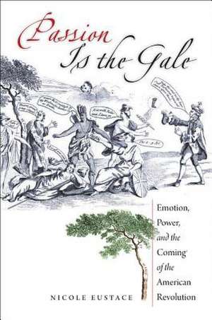 Passion Is the Gale: Emotion, Power, and the Coming of the American Revolution de Nicole Eustace